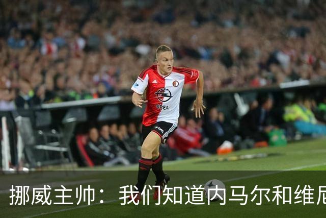 挪威主帅：我们知道内马尔和维尼修斯不喜防守 巴洛贡解禁是污点